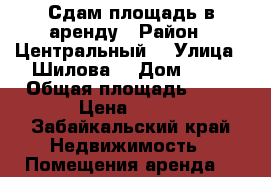  Сдам площадь в аренду › Район ­ Центральный  › Улица ­ Шилова  › Дом ­ 29 › Общая площадь ­ 23 › Цена ­ 500 - Забайкальский край Недвижимость » Помещения аренда   
